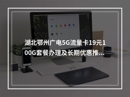湖北鄂州广电5G流量卡19元100G套餐办理及长期优惠推荐