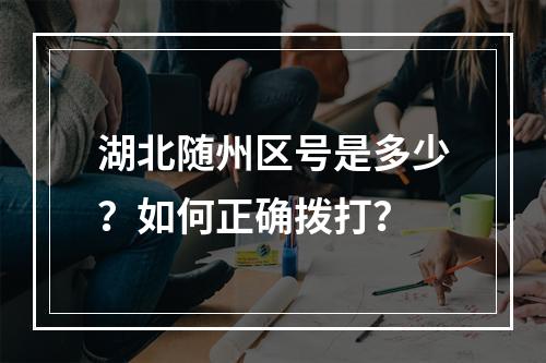 湖北随州区号是多少？如何正确拨打？