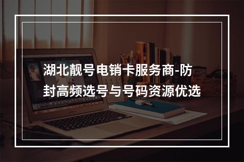 湖北靓号电销卡服务商-防封高频选号与号码资源优选