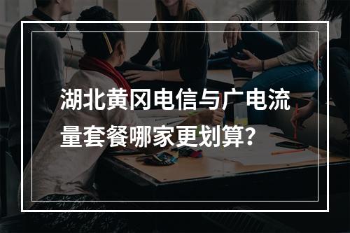 湖北黄冈电信与广电流量套餐哪家更划算？