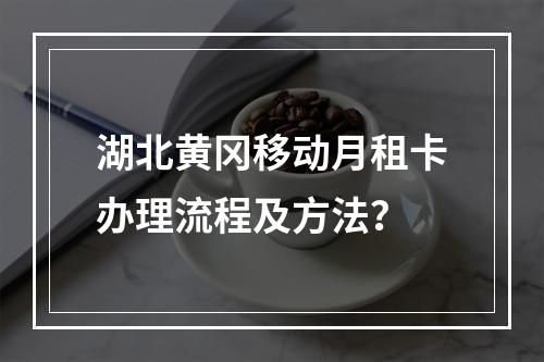 湖北黄冈移动月租卡办理流程及方法？