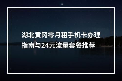 湖北黄冈零月租手机卡办理指南与24元流量套餐推荐