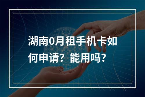 湖南0月租手机卡如何申请？能用吗？
