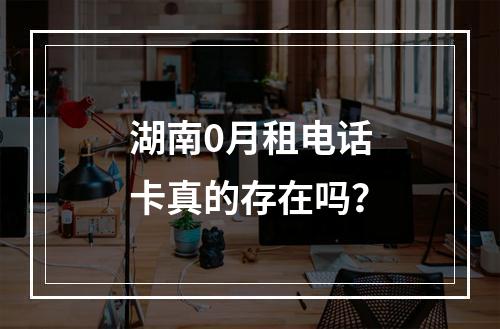 湖南0月租电话卡真的存在吗？