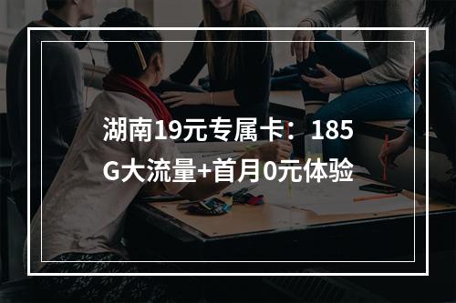 湖南19元专属卡：185G大流量+首月0元体验