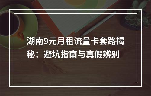 湖南9元月租流量卡套路揭秘：避坑指南与真假辨别