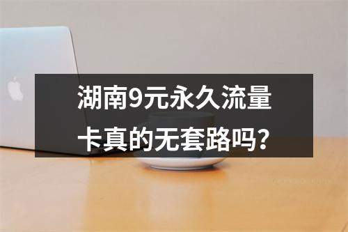湖南9元永久流量卡真的无套路吗？