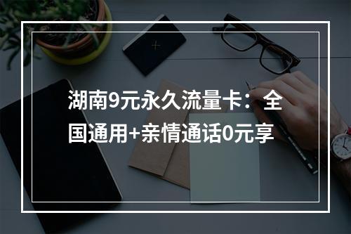 湖南9元永久流量卡：全国通用+亲情通话0元享