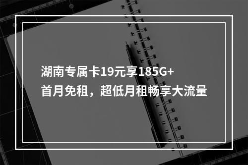 湖南专属卡19元享185G+首月免租，超低月租畅享大流量