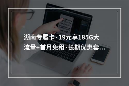湖南专属卡·19元享185G大流量+首月免租·长期优惠套餐推荐