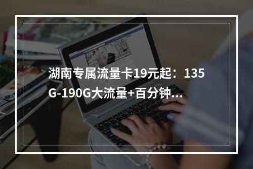 湖南专属流量卡19元起：135G-190G大流量+百分钟通话