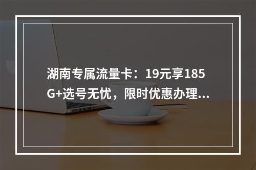 湖南专属流量卡：19元享185G+选号无忧，限时优惠办理中