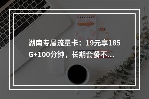 湖南专属流量卡：19元享185G+100分钟，长期套餐不限速