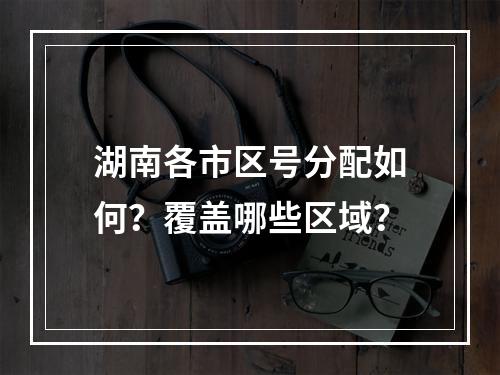 湖南各市区号分配如何？覆盖哪些区域？