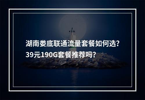 湖南娄底联通流量套餐如何选？39元190G套餐推荐吗？