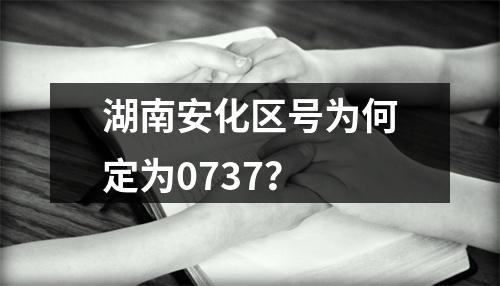 湖南安化区号为何定为0737？