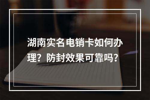 湖南实名电销卡如何办理？防封效果可靠吗？