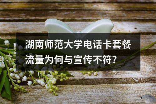 湖南师范大学电话卡套餐流量为何与宣传不符？