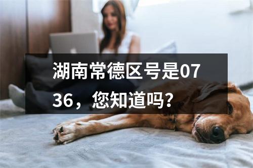 湖南常德区号是0736，您知道吗？