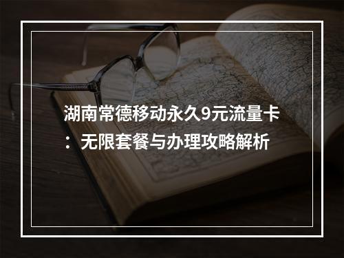 湖南常德移动永久9元流量卡：无限套餐与办理攻略解析