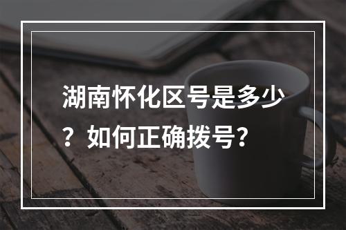 湖南怀化区号是多少？如何正确拨号？