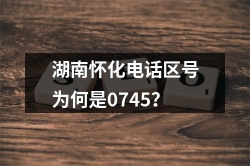 湖南怀化电话区号为何是0745？