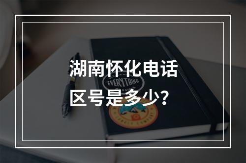 湖南怀化电话区号是多少？