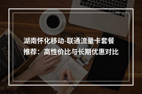 湖南怀化移动-联通流量卡套餐推荐：高性价比与长期优惠对比