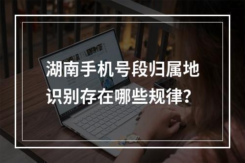 湖南手机号段归属地识别存在哪些规律？