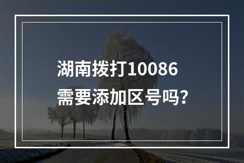 湖南拨打10086需要添加区号吗？