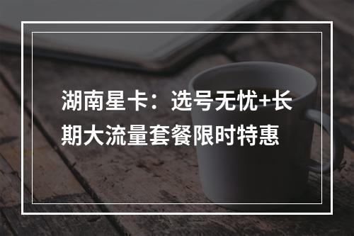 湖南星卡：选号无忧+长期大流量套餐限时特惠