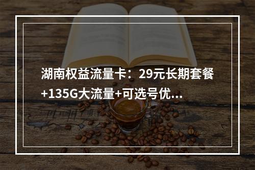 湖南权益流量卡：29元长期套餐+135G大流量+可选号优惠