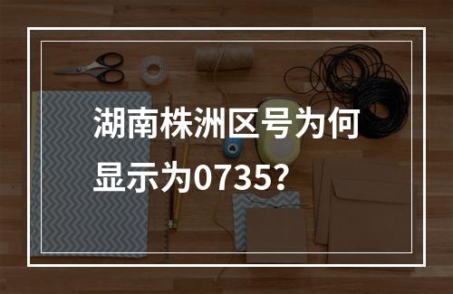湖南株洲区号为何显示为0735？