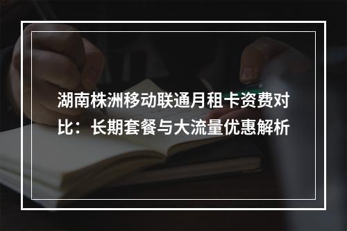 湖南株洲移动联通月租卡资费对比：长期套餐与大流量优惠解析
