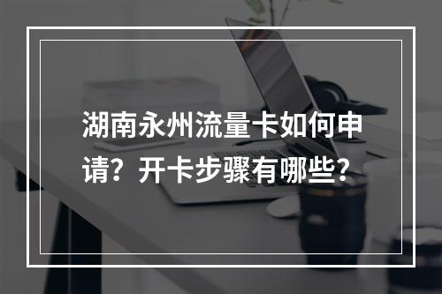 湖南永州流量卡如何申请？开卡步骤有哪些？