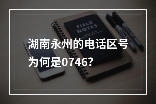 湖南永州的电话区号为何是0746？