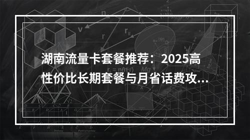 湖南流量卡套餐推荐：2025高性价比长期套餐与月省话费攻略