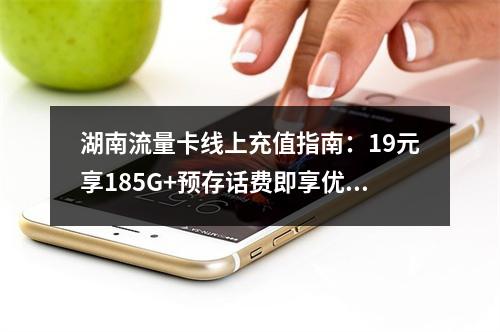 湖南流量卡线上充值指南：19元享185G+预存话费即享优惠
