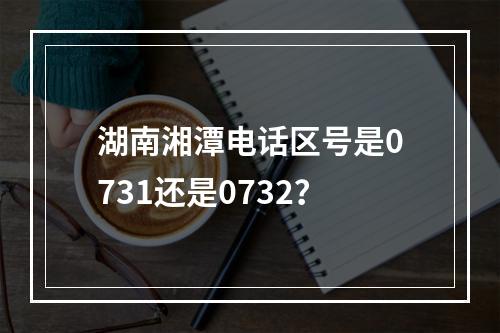 湖南湘潭电话区号是0731还是0732？