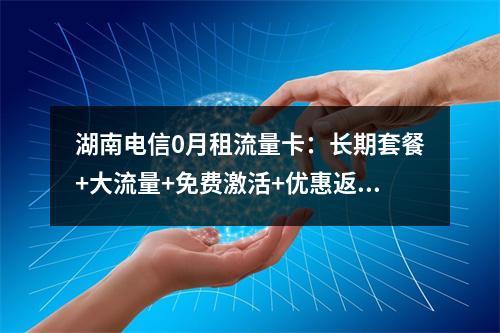 湖南电信0月租流量卡：长期套餐+大流量+免费激活+优惠返费