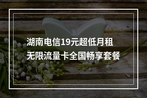 湖南电信19元超低月租无限流量卡全国畅享套餐
