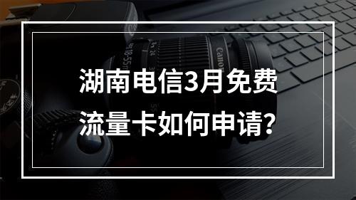 湖南电信3月免费流量卡如何申请？