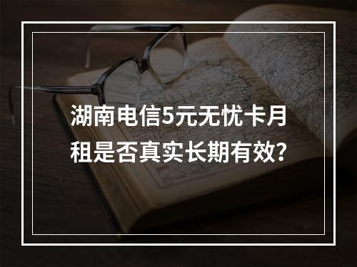 湖南电信5元无忧卡月租是否真实长期有效？