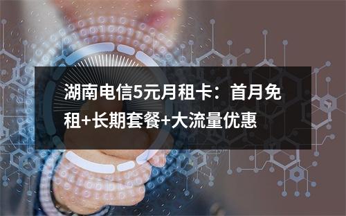 湖南电信5元月租卡：首月免租+长期套餐+大流量优惠