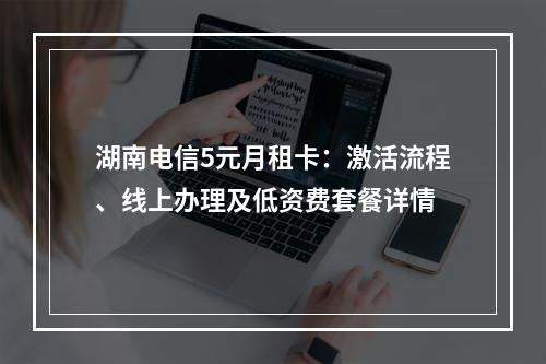 湖南电信5元月租卡：激活流程、线上办理及低资费套餐详情