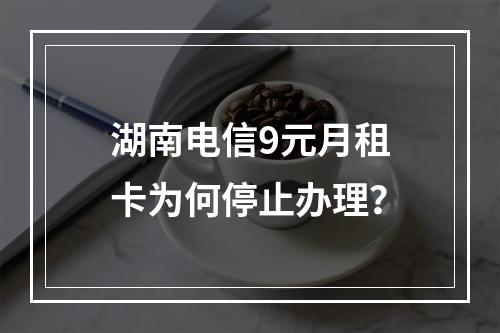 湖南电信9元月租卡为何停止办理？