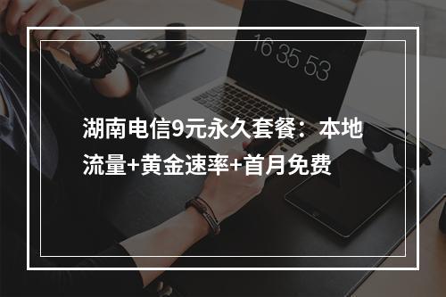 湖南电信9元永久套餐：本地流量+黄金速率+首月免费