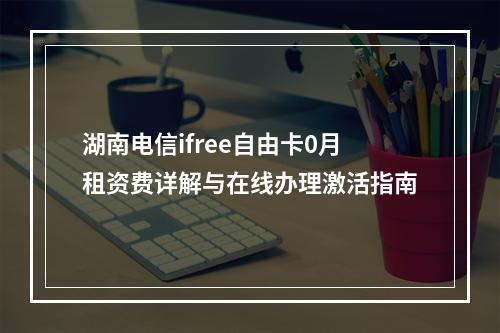 湖南电信ifree自由卡0月租资费详解与在线办理激活指南