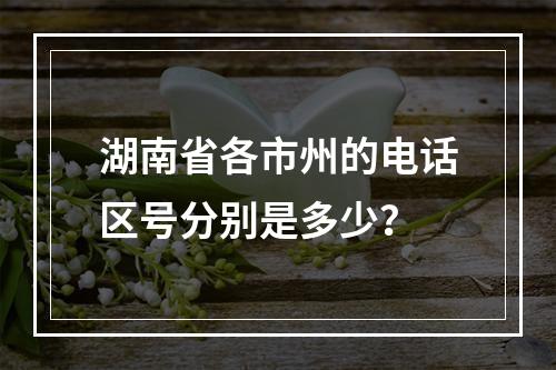 湖南省各市州的电话区号分别是多少？