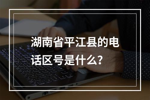 湖南省平江县的电话区号是什么？